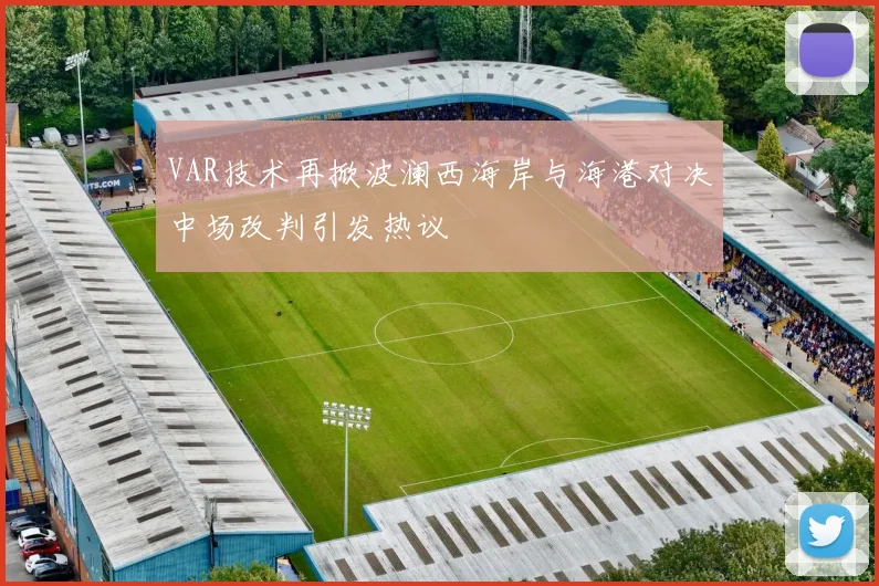 VAR技术再掀波澜西海岸与海港对决中场改判引发热议