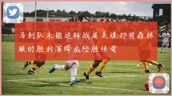 马刺队未能逆转战局美媒却将森林狼的胜利演绎成险胜传奇