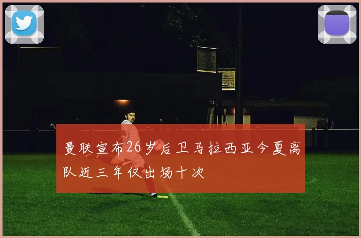 曼联宣布26岁后卫马拉西亚今夏离队近三年仅出场十次