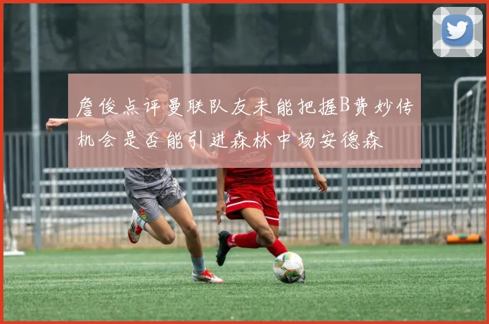 詹俊点评曼联队友未能把握B费妙传机会是否能引进森林中场安德森