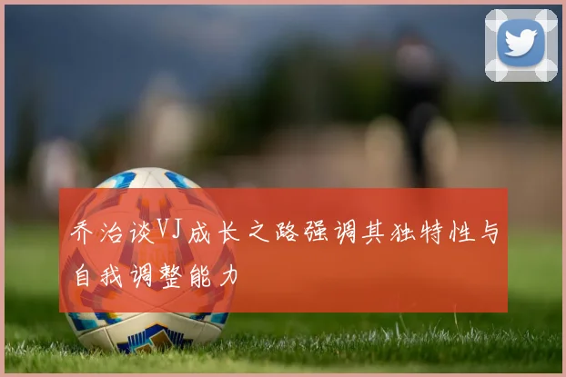 乔治谈VJ成长之路强调其独特性与自我调整能力