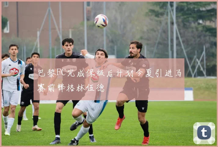 巴黎FC完成保级后计划今夏引进马赛前锋格林伍德