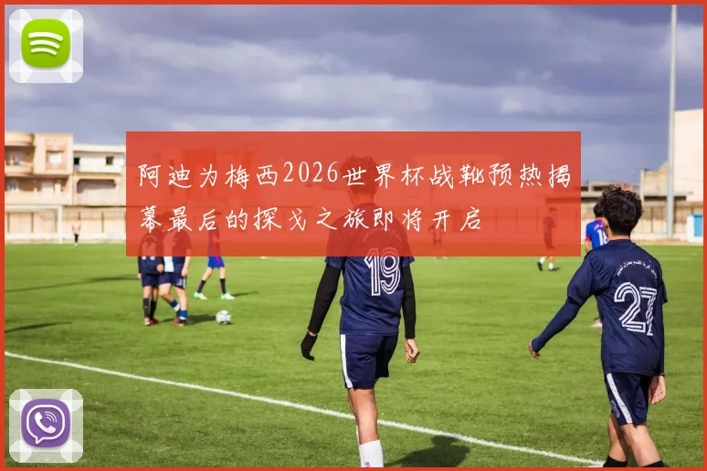 阿迪为梅西2026世界杯战靴预热揭幕最后的探戈之旅即将开启