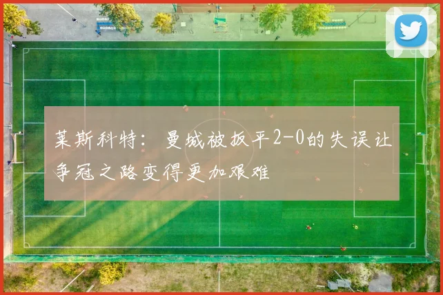 莱斯科特：曼城被扳平2-0的失误让争冠之路变得更加艰难
