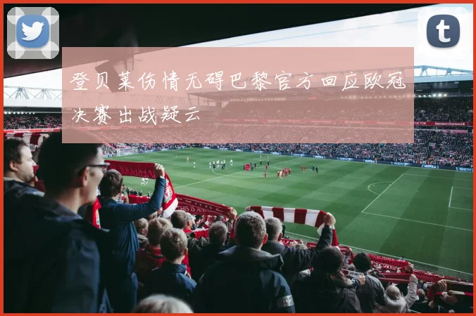 登贝莱伤情无碍巴黎官方回应欧冠决赛出战疑云