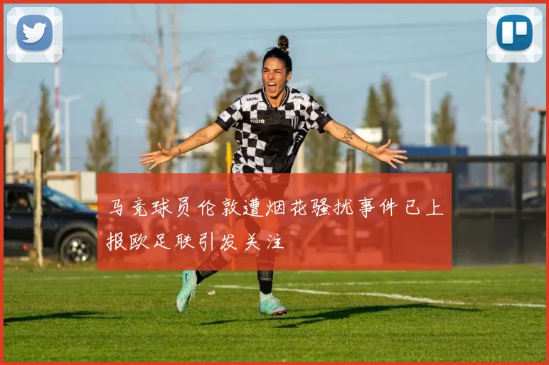 马竞球员伦敦遭烟花骚扰事件已上报欧足联引发关注