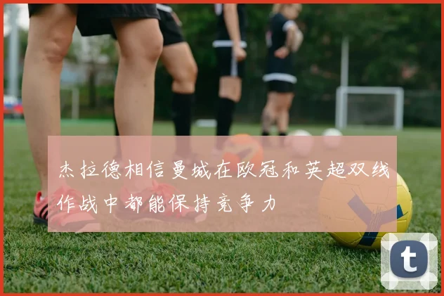 杰拉德相信曼城在欧冠和英超双线作战中都能保持竞争力