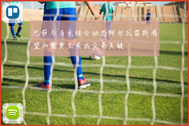 巴萨与马竞转会动态阿尔瓦雷斯渴望加盟费兰或成交易关键